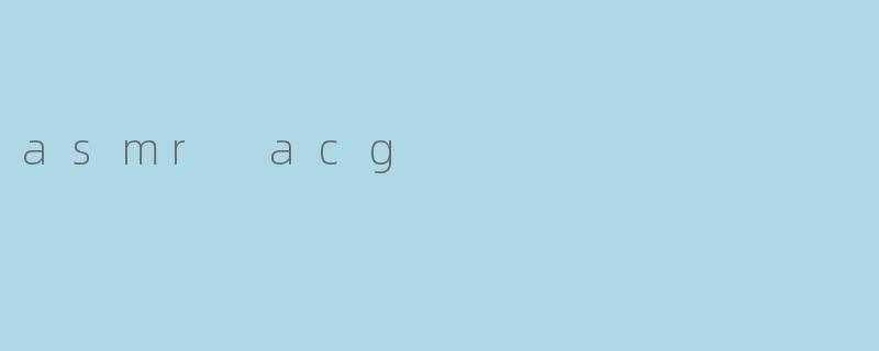 什么是ASMRACG？它如何与二次元文化结合？